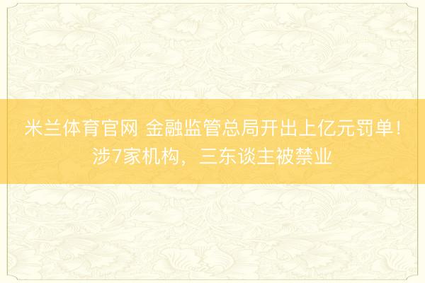 米兰体育官网 金融监管总局开出上亿元罚单！涉7家机构，三东谈主被禁业
