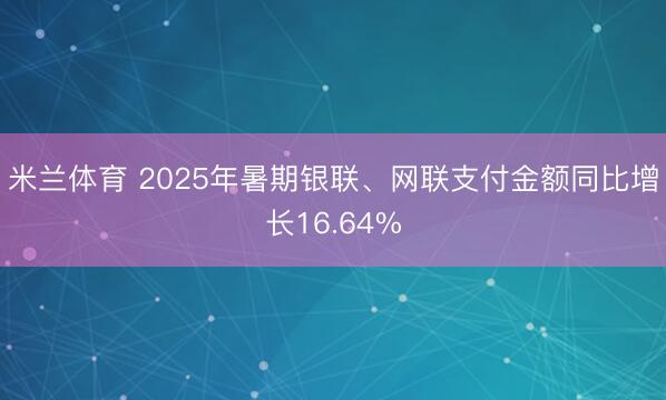 米兰体育 2025年暑期银联、网联支付金额同比增长16.64%