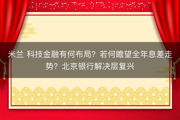 米兰 科技金融有何布局？若何瞻望全年息差走势？北京银行解决层复兴