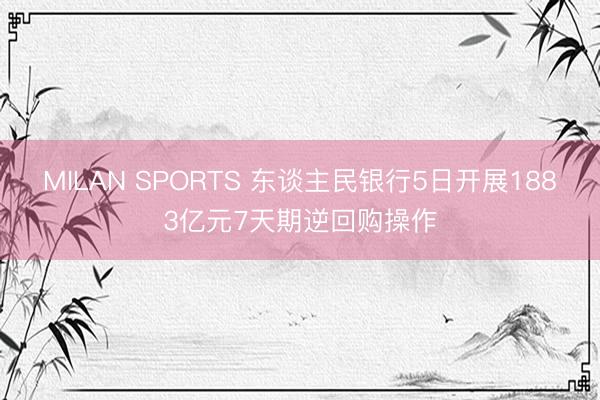 MILAN SPORTS 东谈主民银行5日开展1883亿元7天期逆回购操作
