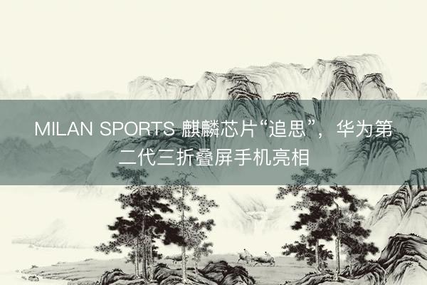 MILAN SPORTS 麒麟芯片“追思”，华为第二代三折叠屏手机亮相