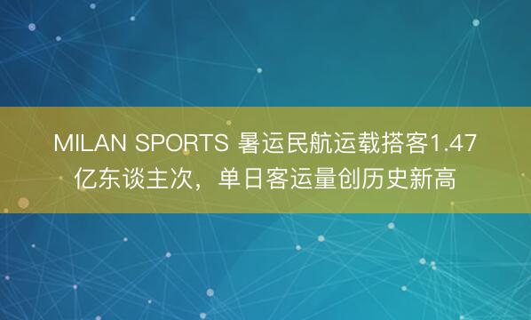 MILAN SPORTS 暑运民航运载搭客1.47亿东谈主次，单日客运量创历史新高
