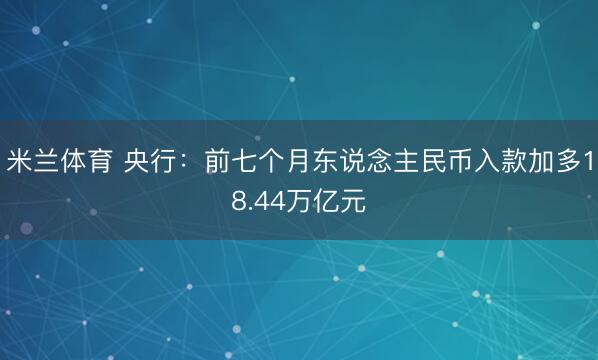 米兰体育 央行：前七个月东说念主民币入款加多18.44万亿元