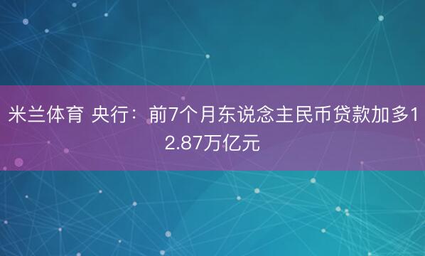 米兰体育 央行：前7个月东说念主民币贷款加多12.87万亿元