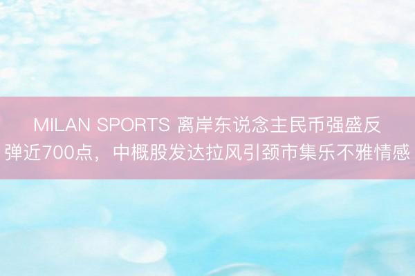 MILAN SPORTS 离岸东说念主民币强盛反弹近700点，中概股发达拉风引颈市集乐不雅情感