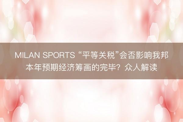 MILAN SPORTS “平等关税”会否影响我邦本年预期经济筹画的完毕？众人解读