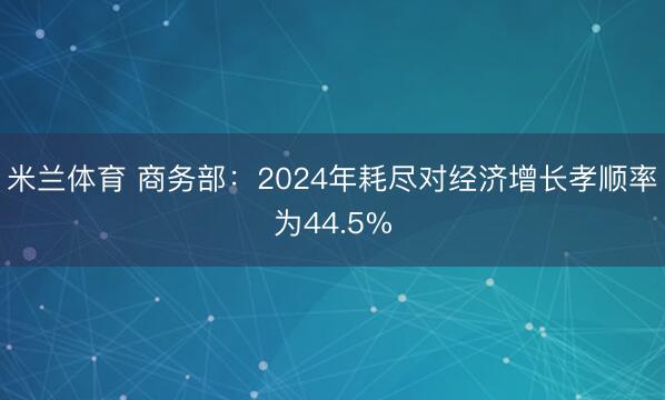 米兰体育 商务部：2024年耗尽对经济增长孝顺率为44.5%