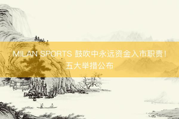MILAN SPORTS 鼓吹中永远资金入市职责！五大举措公布