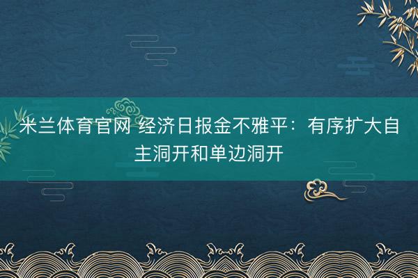 米兰体育官网 经济日报金不雅平：有序扩大自主洞开和单边洞开