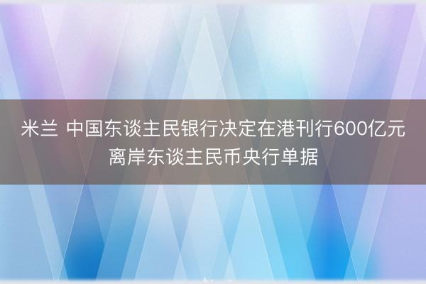 米兰 中国东谈主民银行决定在港刊行600亿元离岸东谈主民币央行单据