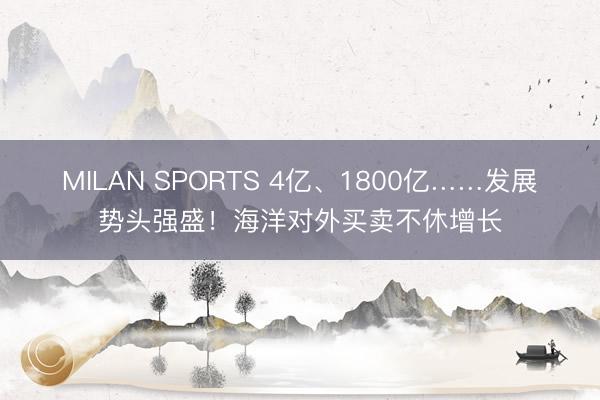 MILAN SPORTS 4亿、1800亿……发展势头强盛！海洋对外买卖不休增长