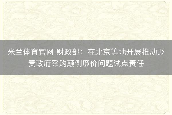 米兰体育官网 财政部：在北京等地开展推动贬责政府采购颠倒廉价问题试点责任