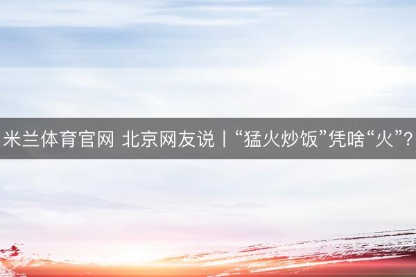 米兰体育官网 北京网友说丨“猛火炒饭”凭啥“火”？