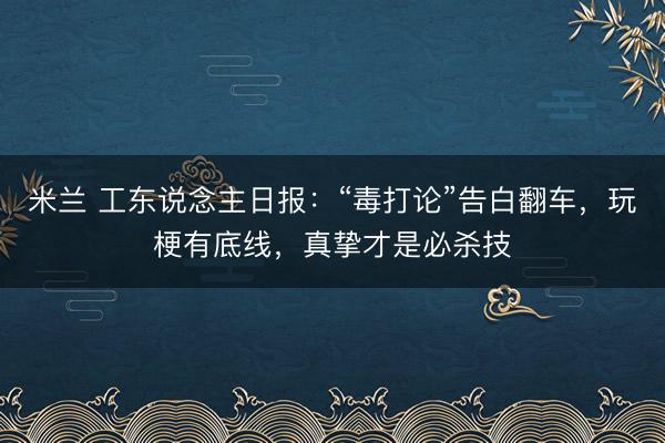 米兰 工东说念主日报：“毒打论”告白翻车，玩梗有底线，真挚才是必杀技