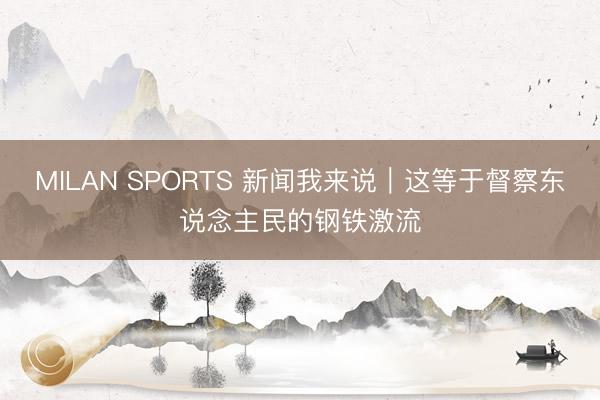 MILAN SPORTS 新闻我来说｜这等于督察东说念主民的钢铁激流