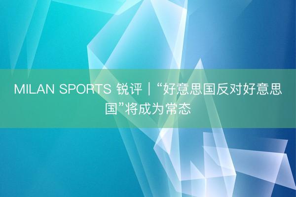 MILAN SPORTS 锐评｜“好意思国反对好意思国”将成为常态