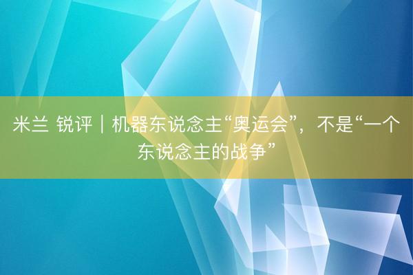 米兰 锐评｜机器东说念主“奥运会”，不是“一个东说念主的战争”