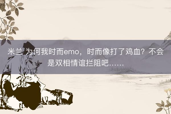 米兰 为何我时而emo，时而像打了鸡血？不会是双相情谊拦阻吧……