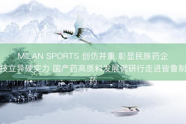 MILAN SPORTS 创仿并重 彰显民族药企科技立异硬实力 国产药高质料发展调研行走进皆鲁制药