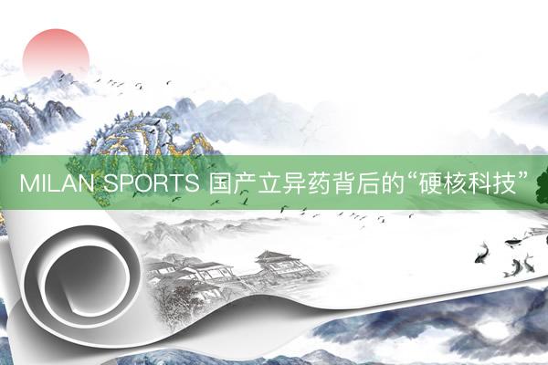 MILAN SPORTS 国产立异药背后的“硬核科技”