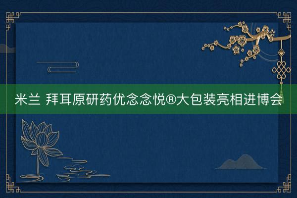 米兰 拜耳原研药优念念悦®大包装亮相进博会