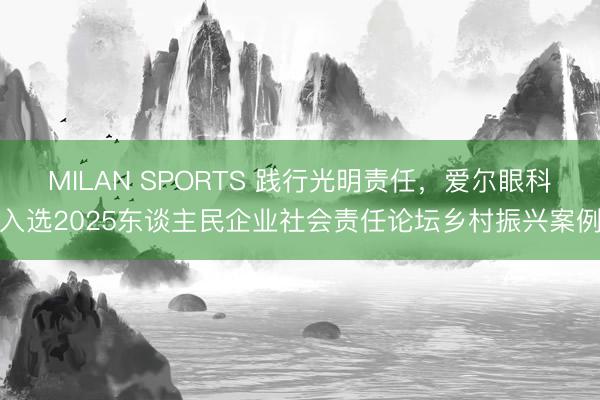 MILAN SPORTS 践行光明责任，爱尔眼科入选2025东谈主民企业社会责任论坛乡村振兴案例