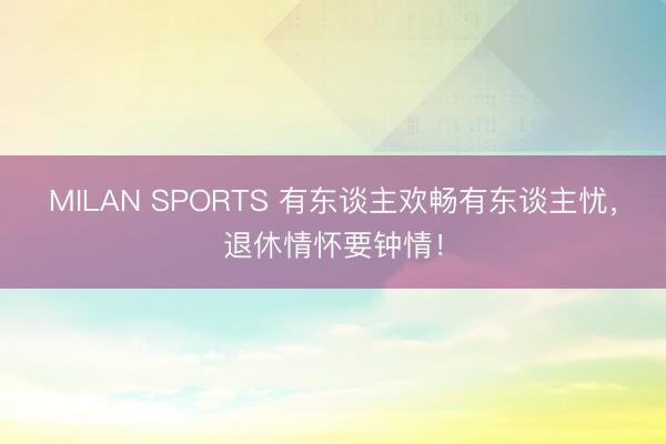 MILAN SPORTS 有东谈主欢畅有东谈主忧，退休情怀要钟情！