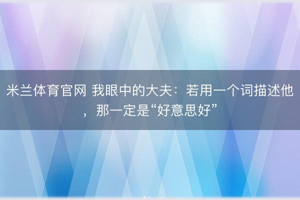 米兰体育官网 我眼中的大夫：若用一个词描述他，那一定是“好意思好”