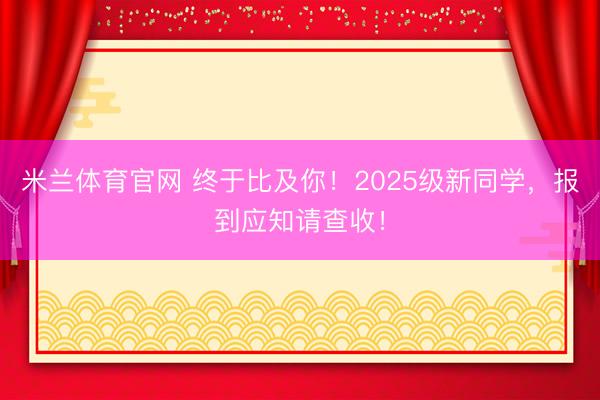 米兰体育官网 终于比及你！2025级新同学，报到应知请查收！