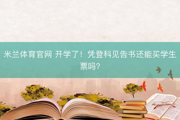 米兰体育官网 开学了！凭登科见告书还能买学生票吗？