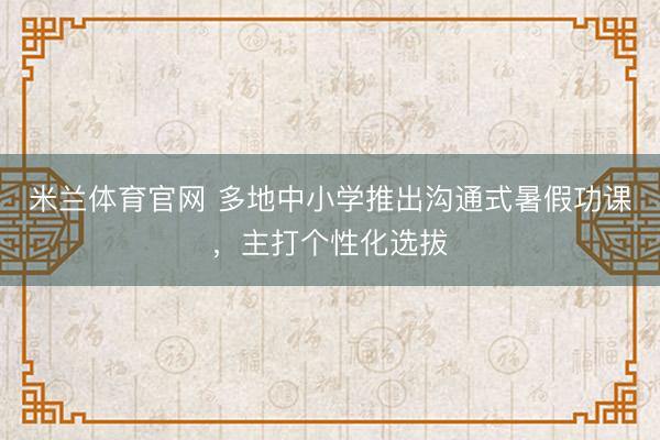 米兰体育官网 多地中小学推出沟通式暑假功课，主打个性化选拔