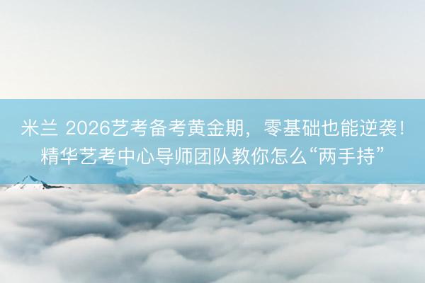 米兰 2026艺考备考黄金期，零基础也能逆袭！精华艺考中心导师团队教你怎么“两手持”