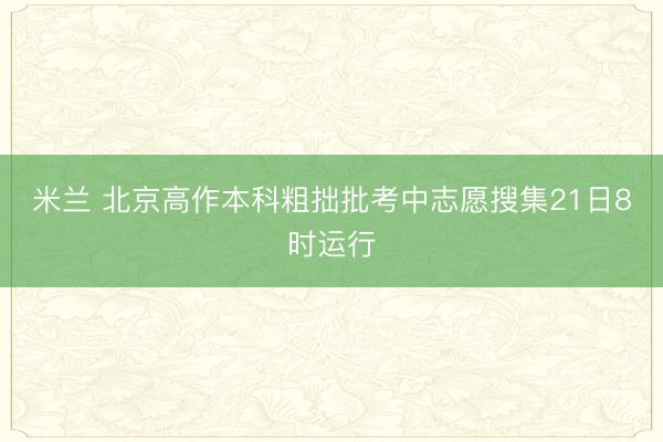 米兰 北京高作本科粗拙批考中志愿搜集21日8时运行
