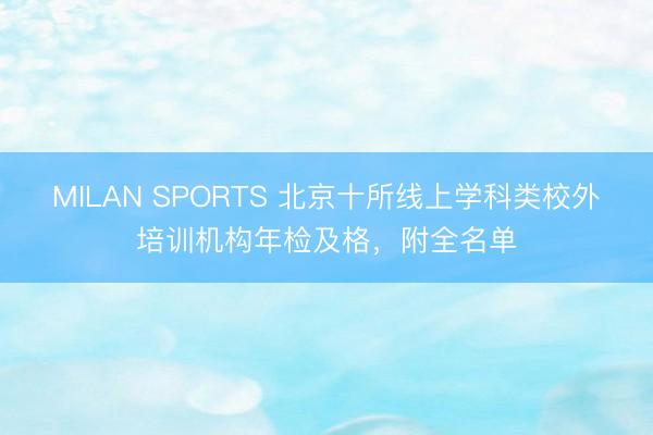MILAN SPORTS 北京十所线上学科类校外培训机构年检及格，附全名单