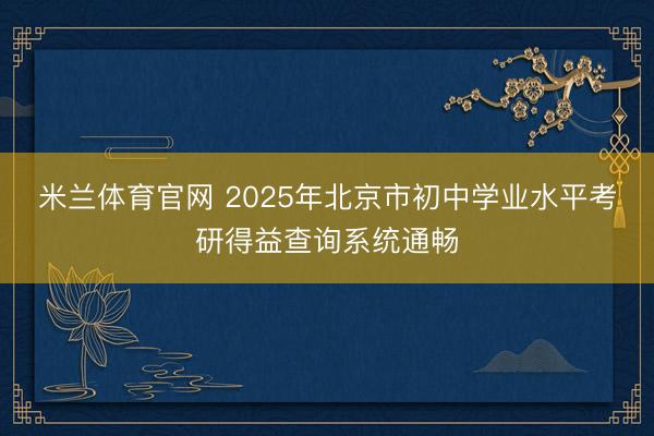 米兰体育官网 2025年北京市初中学业水平考研得益查询系统通畅