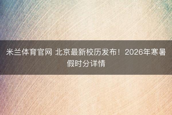 米兰体育官网 北京最新校历发布！2026年寒暑假时分详情