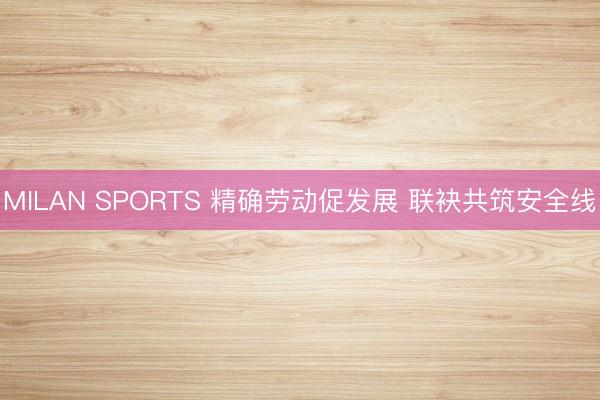 MILAN SPORTS 精确劳动促发展 联袂共筑安全线