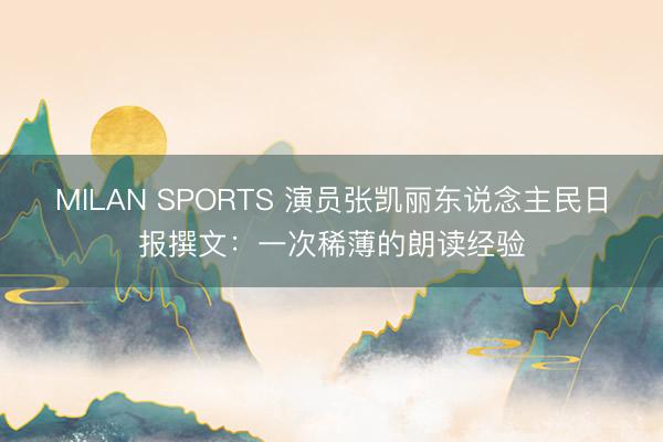 MILAN SPORTS 演员张凯丽东说念主民日报撰文：一次稀薄的朗读经验