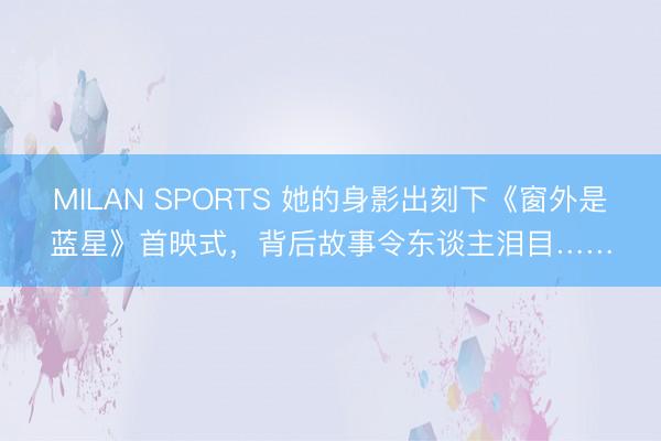 MILAN SPORTS 她的身影出刻下《窗外是蓝星》首映式，背后故事令东谈主泪目……