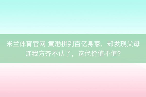 米兰体育官网 黄渤拼到百亿身家，却发现父母连我方齐不认了，这代价值不值?