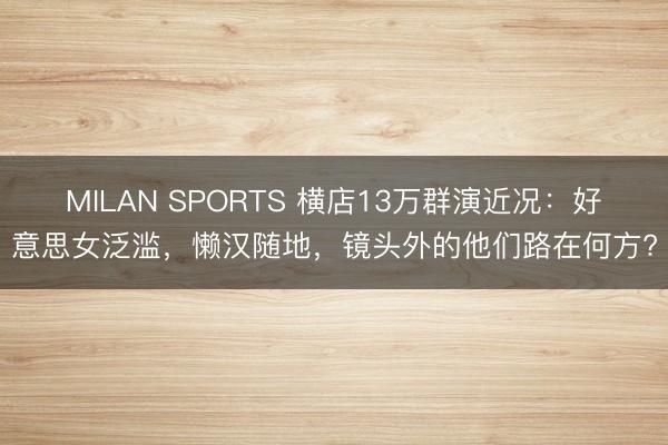 MILAN SPORTS 横店13万群演近况：好意思女泛滥，懒汉随地，镜头外的他们路在何方?