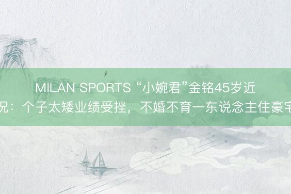 MILAN SPORTS “小婉君”金铭45岁近况：个子太矮业绩受挫，不婚不育一东说念主住豪宅