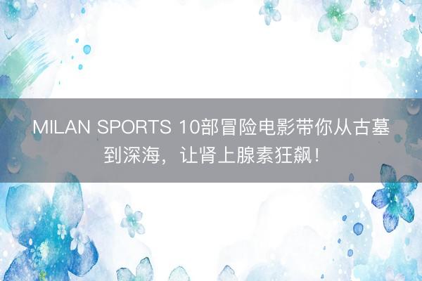 MILAN SPORTS 10部冒险电影带你从古墓到深海，让肾上腺素狂飙！