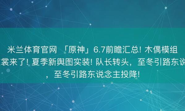米兰体育官网 「原神」6.7前瞻汇总! 木偶模组! 三款新衣裳来了! 夏季新舆图实装! 队长转头，至冬引路东说念主投降!