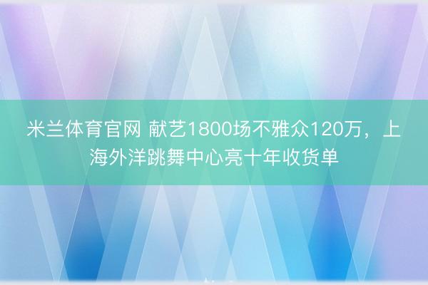 米兰体育官网 献艺1800场不雅众120万，上海外洋跳舞中心亮十年收货单