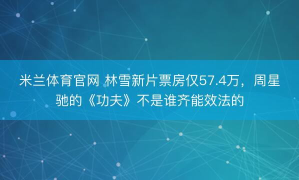 米兰体育官网 林雪新片票房仅57.4万，周星驰的《功夫》不是谁齐能效法的