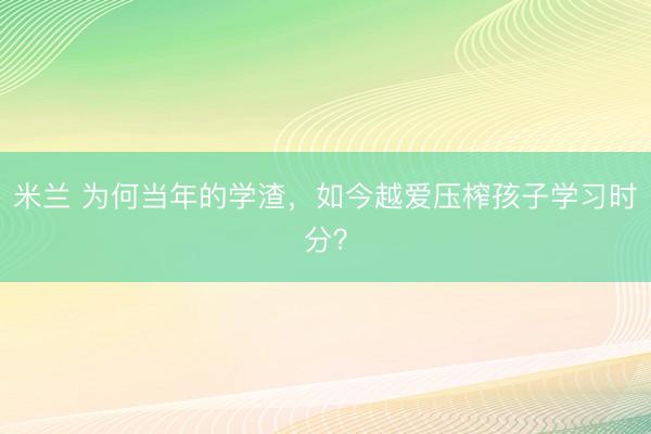 米兰 为何当年的学渣，如今越爱压榨孩子学习时分？