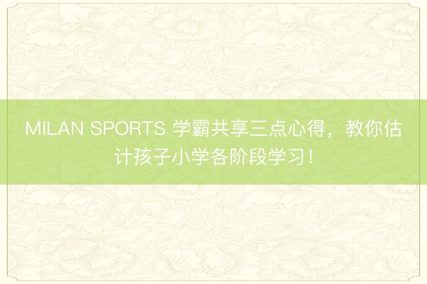 MILAN SPORTS 学霸共享三点心得，教你估计孩子小学各阶段学习！