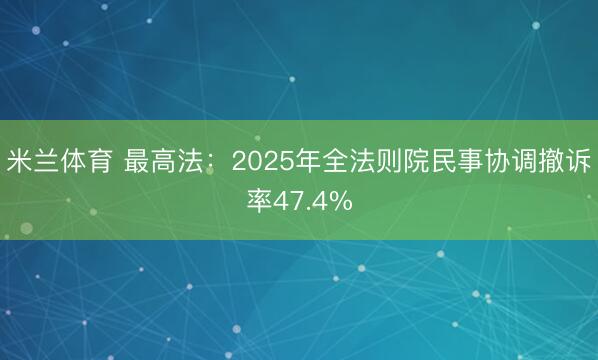 米兰体育 最高法：2025年全法则院民事协调撤诉率47.4%