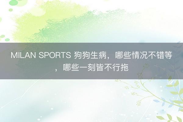 MILAN SPORTS 狗狗生病，哪些情况不错等，哪些一刻皆不行拖